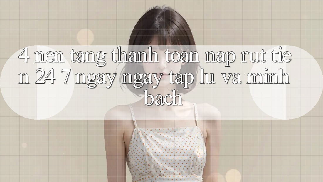4. Nền tảng thanh toán nạp - rút tiền 24/7: Ngay ngay tắp lự và minh bạch 4. Nền tảng thanh toán nạp - rút tiền 24/7: Ngay ngay tắp lự và minh bạch