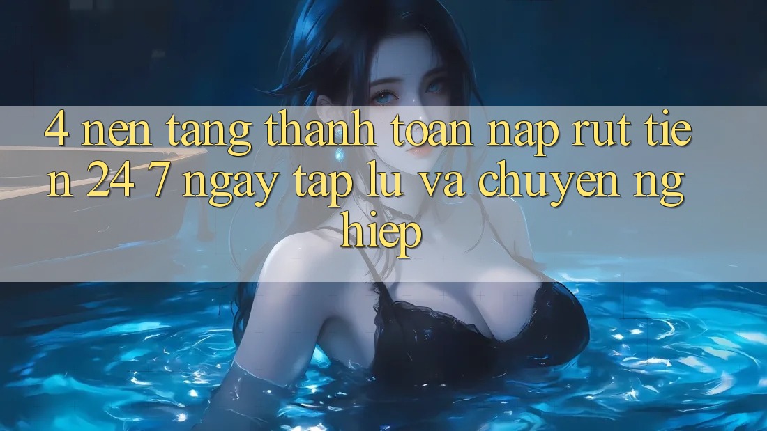 4. Nền tảng thanh toán nạp - rút tiền 24/7: Ngay tắp lự và chuyên nghiệp 4. Nền tảng thanh toán nạp - rút tiền 24/7: Ngay tắp lự và chuyên nghiệp