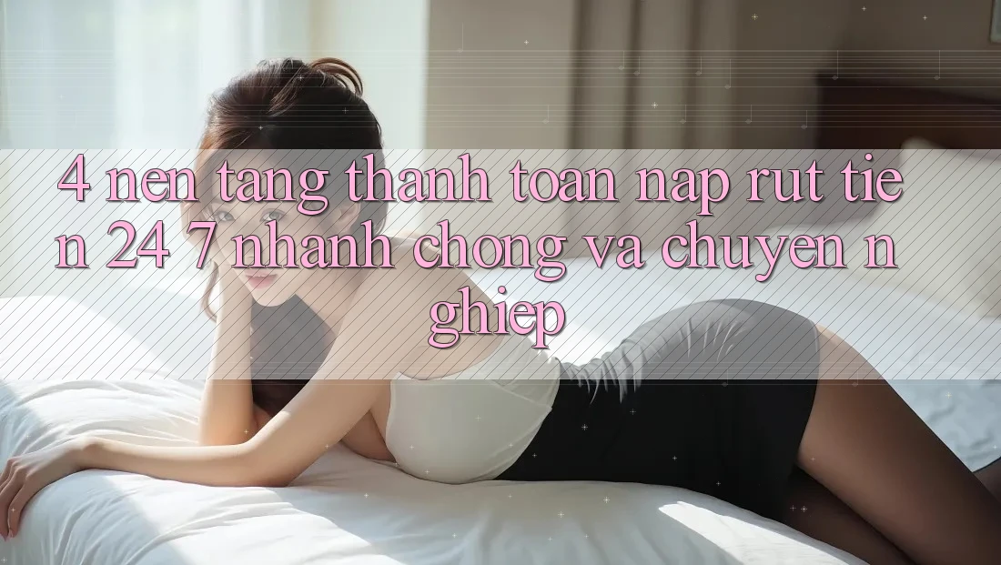4. Nền tảng thanh toán nạp - rút tiền 24/7: Nhanh chóng và chuyên nghiệp