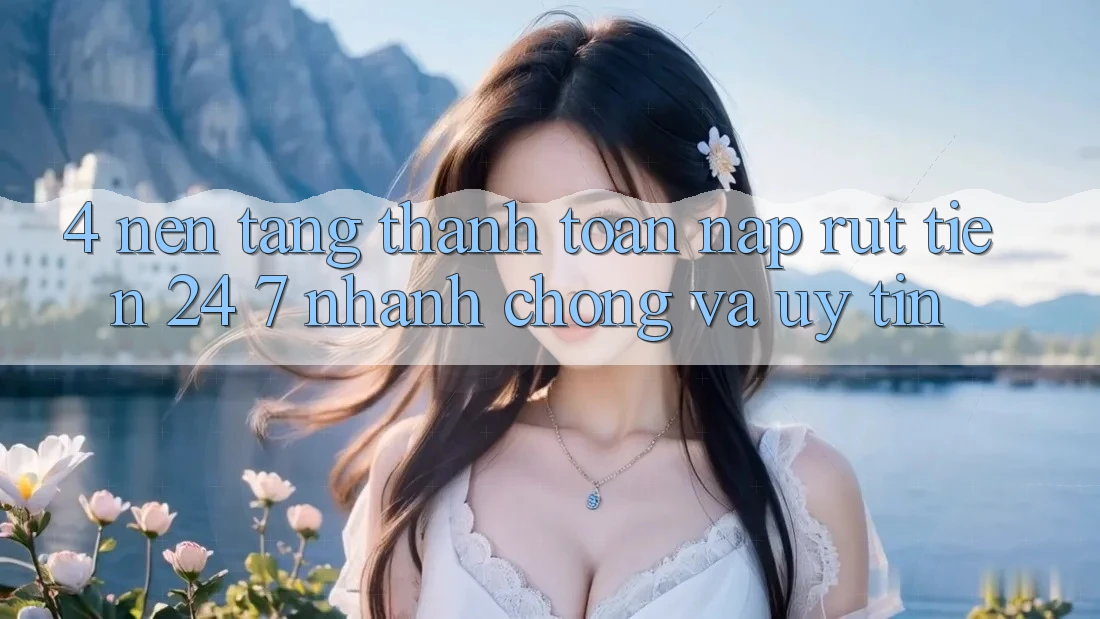 4. Nền tảng thanh toán nạp - rút tiền 24/7: Nhanh chóng và uy tín 4. Nền tảng thanh toán nạp - rút tiền 24/7: Nhanh chóng và uy tín
