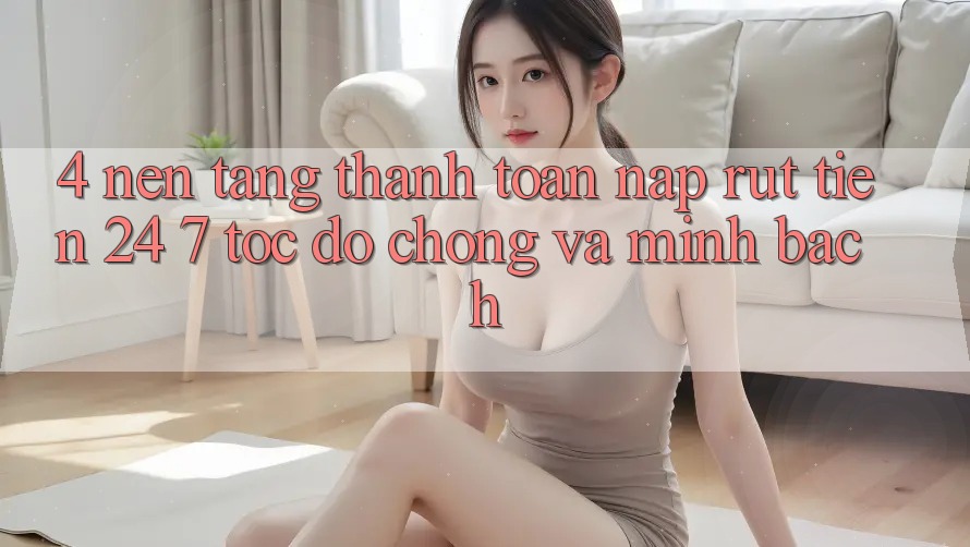 4. Nền tảng thanh toán nạp - rút tiền 24/7: Tốc độ chóng và minh bạch 4. Nền tảng thanh toán nạp - rút tiền 24/7: Tốc độ chóng và minh bạch