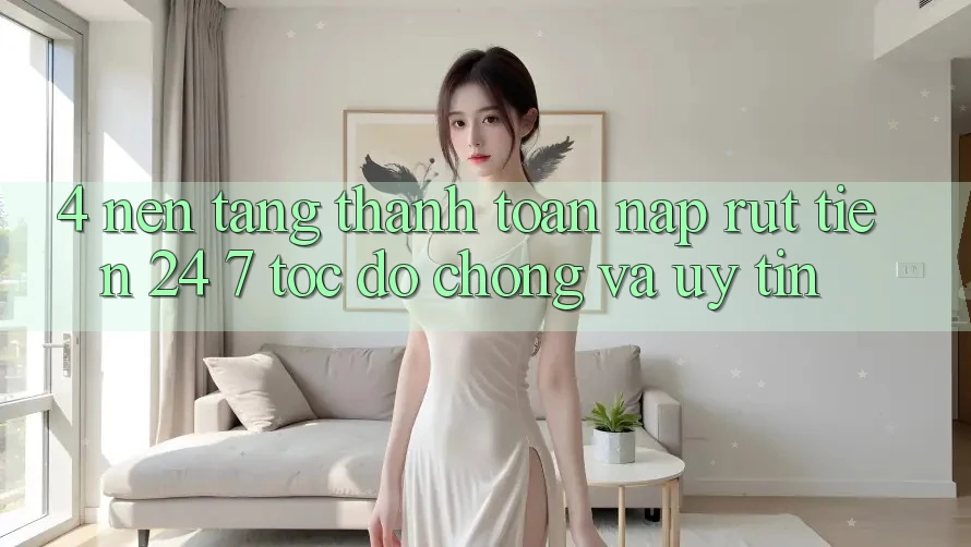 4. Nền tảng thanh toán nạp - rút tiền 24/7: Tốc độ chóng và uy tín 4. Nền tảng thanh toán nạp - rút tiền 24/7: Tốc độ chóng và uy tín