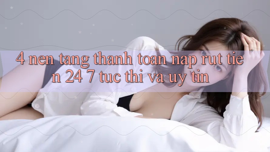 4. Nền tảng thanh toán nạp - rút tiền 24/7: Tức thì và uy tín 4. Nền tảng thanh toán nạp - rút tiền 24/7: Tức thì và uy tín