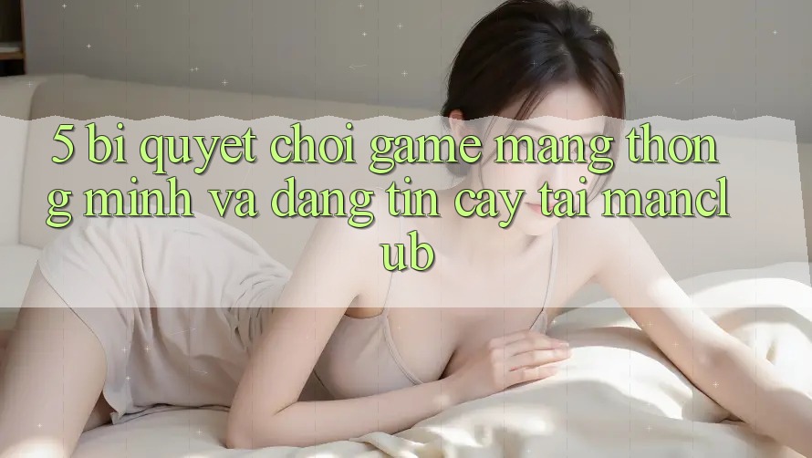 5. Bí quyết chơi Game mạng thông minh và đáng tin cậy tại Manclub 5. Bí quyết chơi Game mạng thông minh và đáng tin cậy tại Manclub