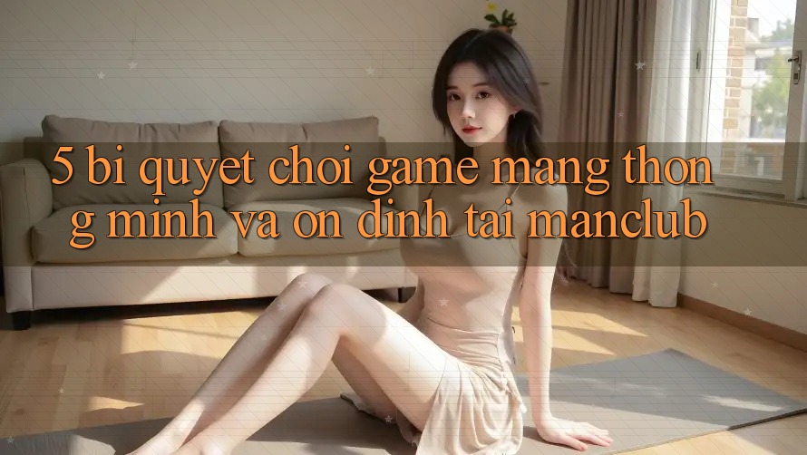 5. Bí quyết chơi Game mạng thông minh và ổn định tại Manclub 5. Bí quyết chơi Game mạng thông minh và ổn định tại Manclub