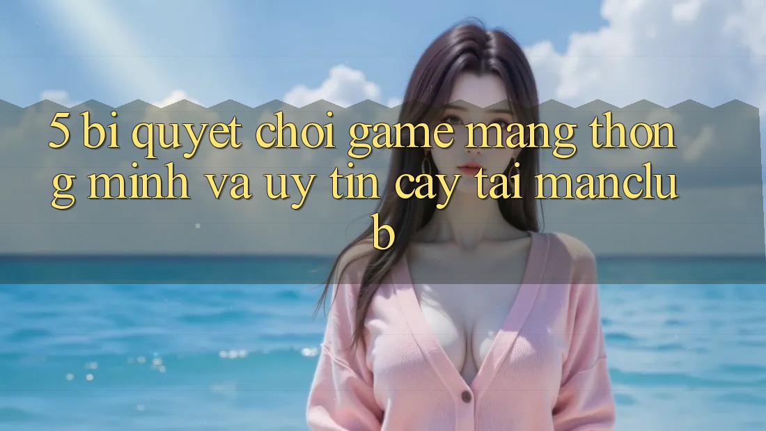 5. Bí quyết chơi Game mạng thông minh và uy tín cậy tại Manclub 5. Bí quyết chơi Game mạng thông minh và uy tín cậy tại Manclub