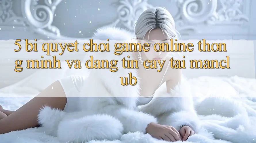 5. Bí quyết chơi Game Online thông minh và đáng tin cậy tại Manclub 5. Bí quyết chơi Game Online thông minh và đáng tin cậy tại Manclub