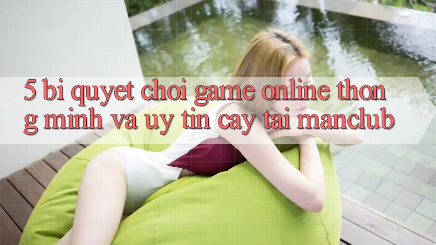 5. Bí quyết chơi Game Online thông minh và uy tín cậy tại Manclub 5. Bí quyết chơi Game Online thông minh và uy tín cậy tại Manclub