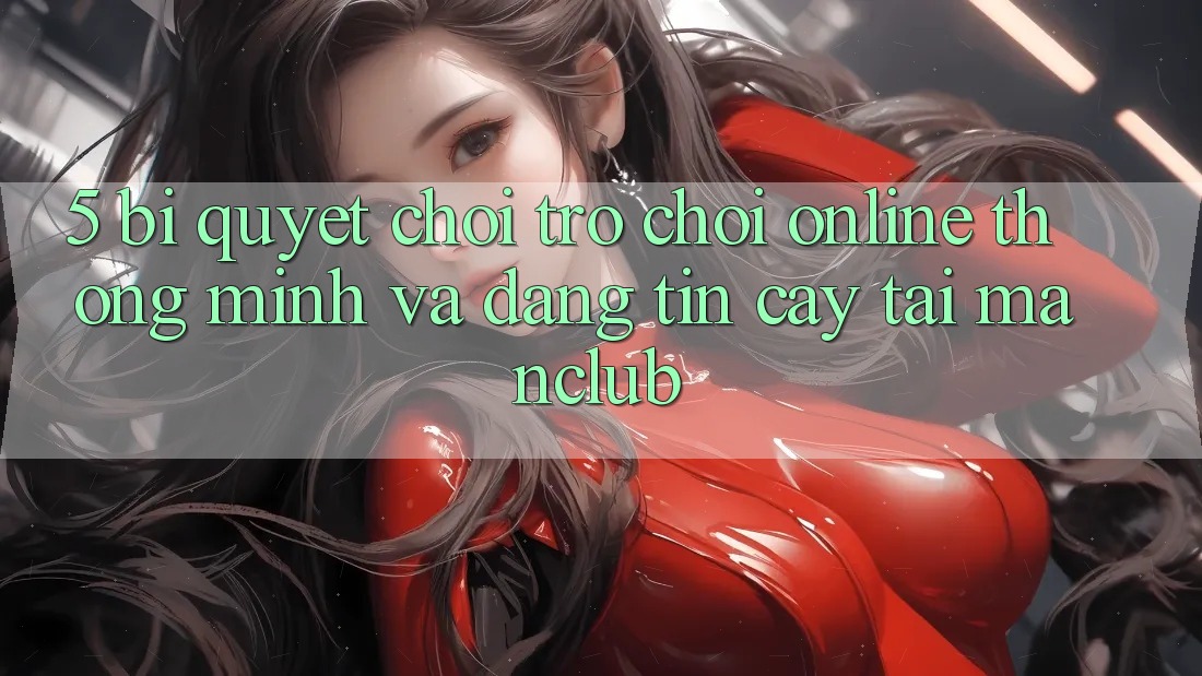 5. Bí quyết chơi Trò chơi Online thông minh và đáng tin cậy tại Manclub