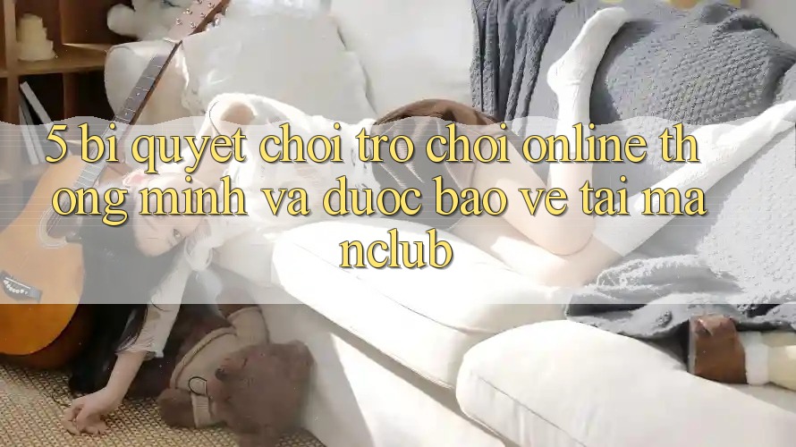5. Bí quyết chơi Trò chơi Online thông minh và được bảo vệ tại Manclub 5. Bí quyết chơi Trò chơi Online thông minh và được bảo vệ tại Manclub