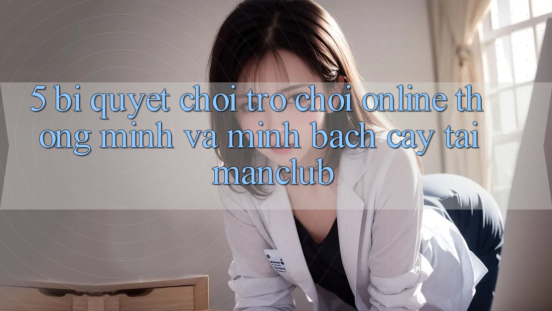 5. Bí quyết chơi Trò chơi Online thông minh và minh bạch cậy tại Manclub 5. Bí quyết chơi Trò chơi Online thông minh và minh bạch cậy tại Manclub