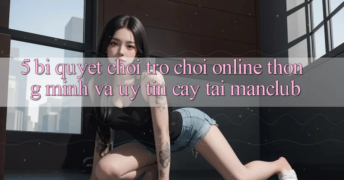 5. Bí quyết chơi Trò chơi Online thông minh và uy tín cậy tại Manclub 5. Bí quyết chơi Trò chơi Online thông minh và uy tín cậy tại Manclub