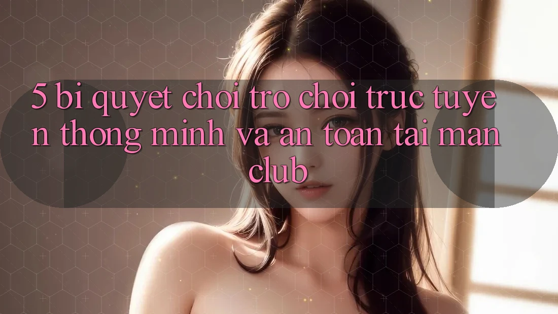 5. Bí quyết chơi Trò chơi trực tuyến thông minh và an toàn tại Manclub 5. Bí quyết chơi Trò chơi trực tuyến thông minh và an toàn tại Manclub