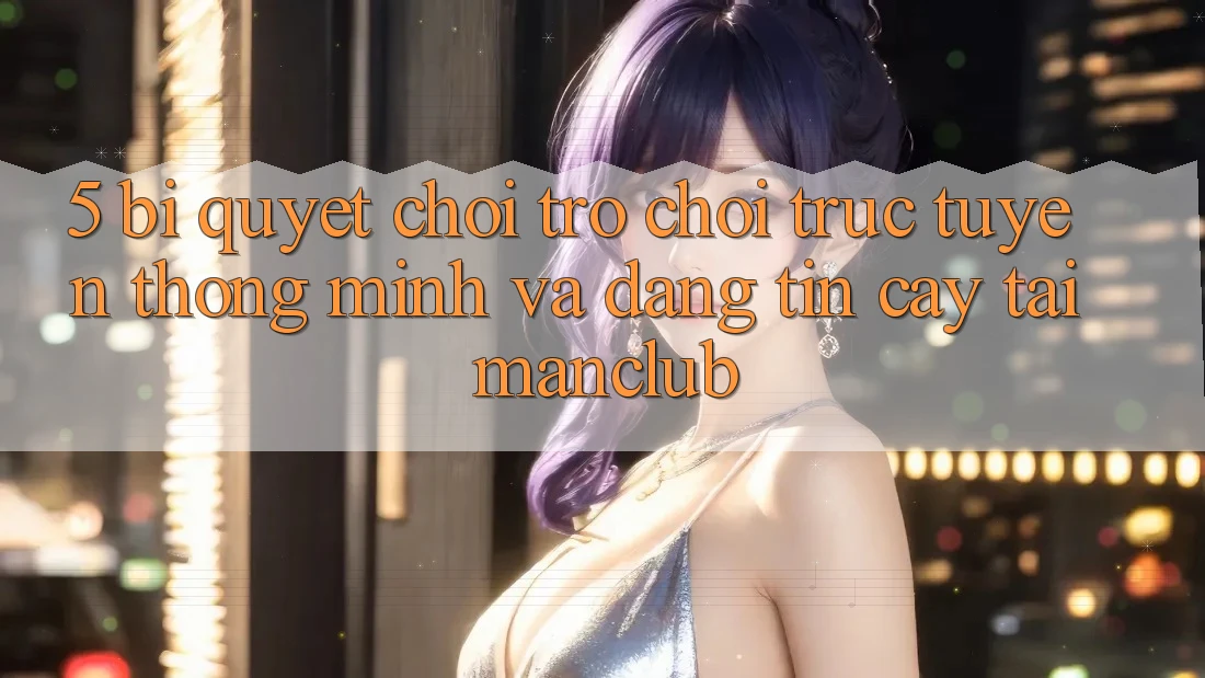 5. Bí quyết chơi Trò chơi trực tuyến thông minh và đáng tin cậy tại Manclub