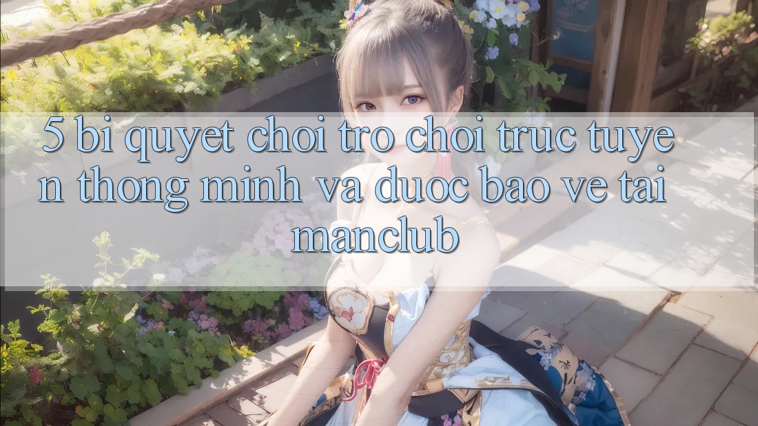5. Bí quyết chơi Trò chơi trực tuyến thông minh và được bảo vệ tại Manclub 5. Bí quyết chơi Trò chơi trực tuyến thông minh và được bảo vệ tại Manclub