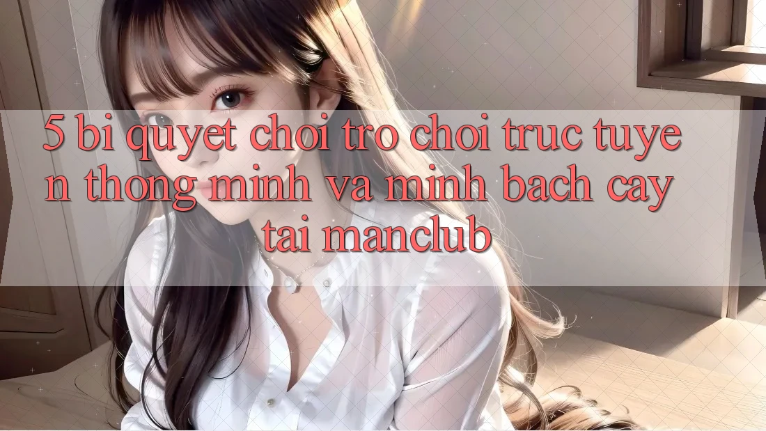 5. Bí quyết chơi Trò chơi trực tuyến thông minh và minh bạch cậy tại Manclub 5. Bí quyết chơi Trò chơi trực tuyến thông minh và minh bạch cậy tại Manclub