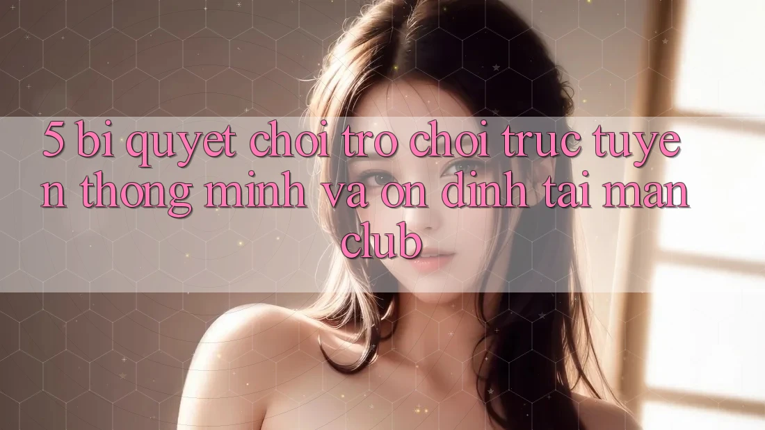 5. Bí quyết chơi Trò chơi trực tuyến thông minh và ổn định tại Manclub 5. Bí quyết chơi Trò chơi trực tuyến thông minh và ổn định tại Manclub