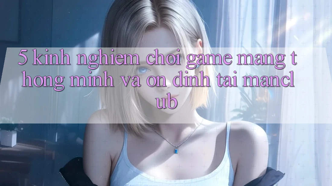 5. Kinh nghiệm chơi Game mạng thông minh và ổn định tại Manclub 5. Kinh nghiệm chơi Game mạng thông minh và ổn định tại Manclub