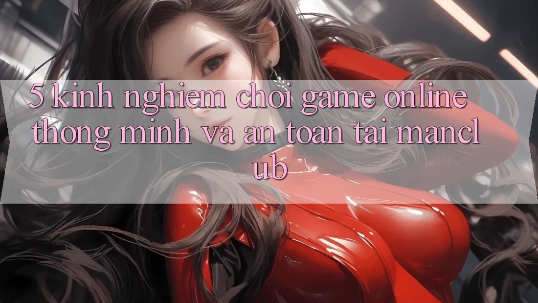 5. Kinh nghiệm chơi Game Online thông minh và an toàn tại Manclub