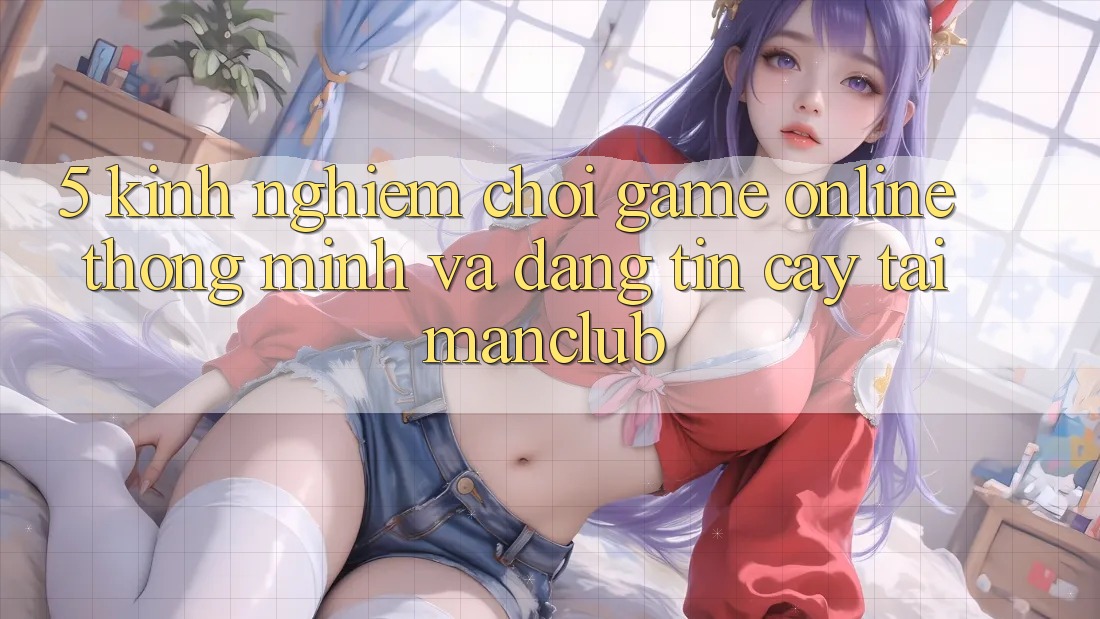 5. Kinh nghiệm chơi Game Online thông minh và đáng tin cậy tại Manclub 5. Kinh nghiệm chơi Game Online thông minh và đáng tin cậy tại Manclub