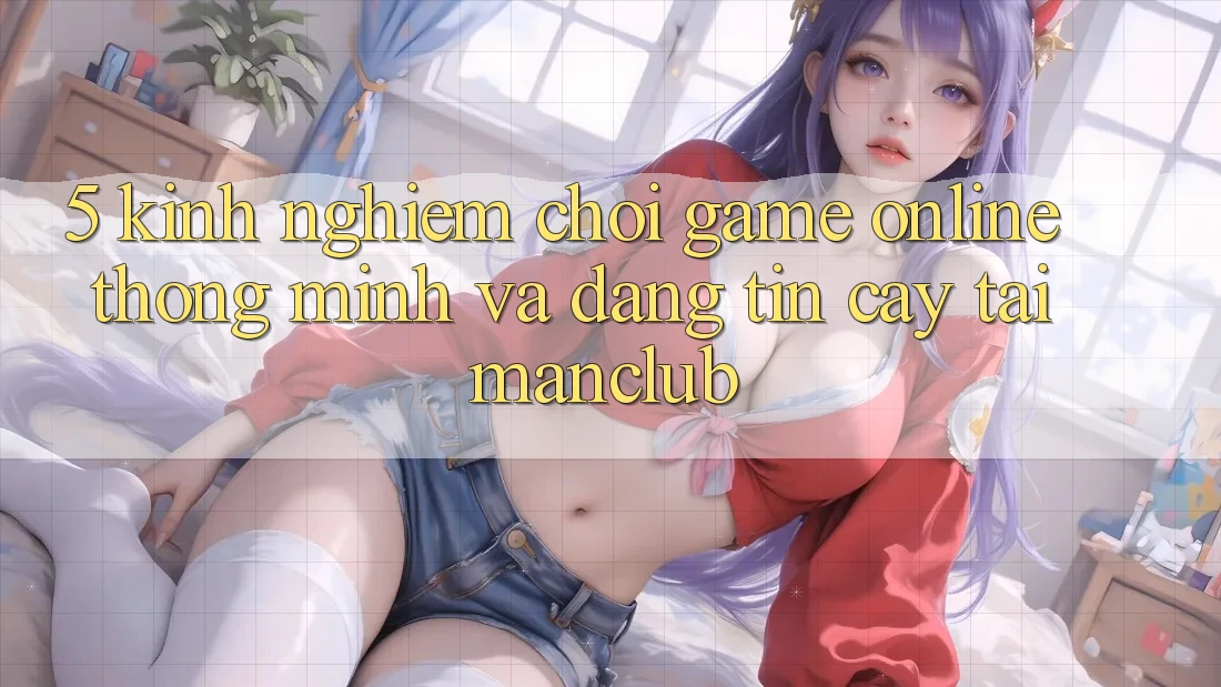 5. Kinh nghiệm chơi Game Online thông minh và đáng tin cậy tại Manclub