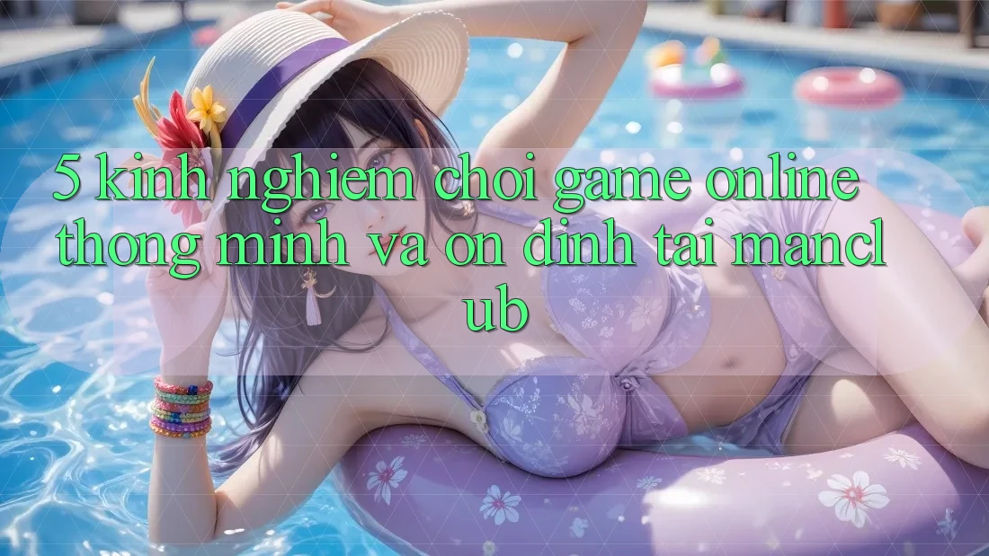5. Kinh nghiệm chơi Game Online thông minh và ổn định tại Manclub 5. Kinh nghiệm chơi Game Online thông minh và ổn định tại Manclub