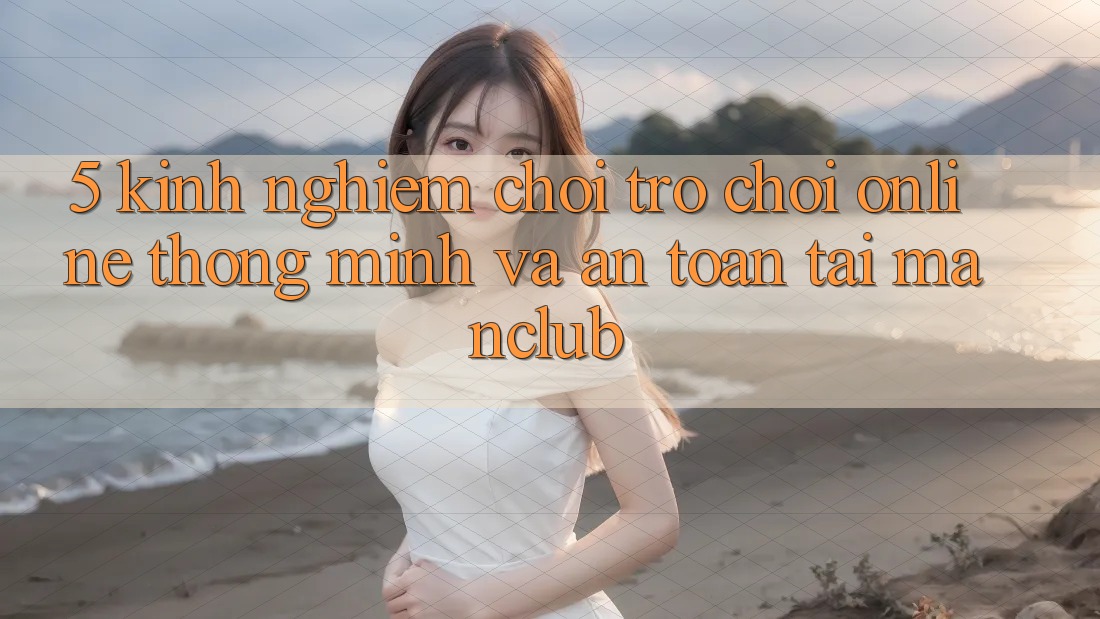 5. Kinh nghiệm chơi Trò chơi Online thông minh và an toàn tại Manclub 5. Kinh nghiệm chơi Trò chơi Online thông minh và an toàn tại Manclub