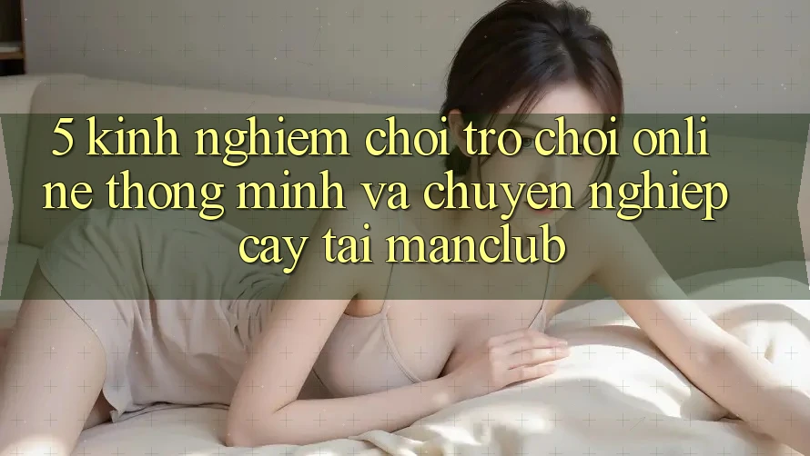 5. Kinh nghiệm chơi Trò chơi Online thông minh và chuyên nghiệp cậy tại Manclub