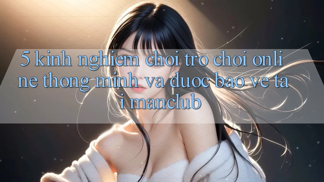 5. Kinh nghiệm chơi Trò chơi Online thông minh và được bảo vệ tại Manclub 5. Kinh nghiệm chơi Trò chơi Online thông minh và được bảo vệ tại Manclub