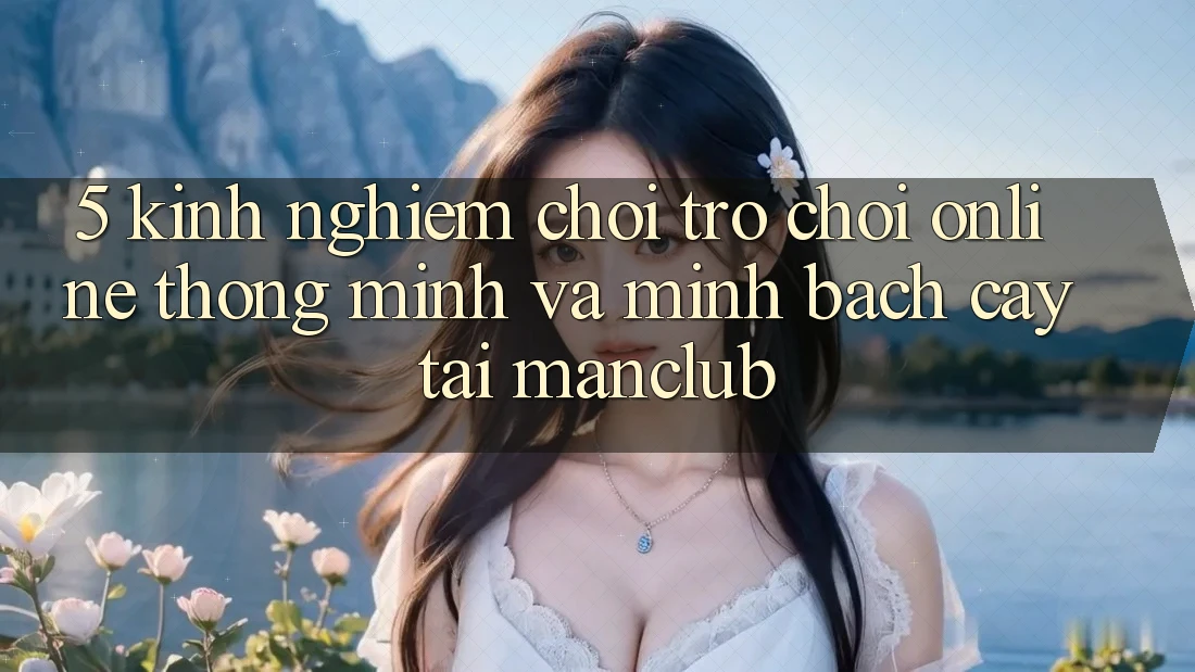 5. Kinh nghiệm chơi Trò chơi Online thông minh và minh bạch cậy tại Manclub
