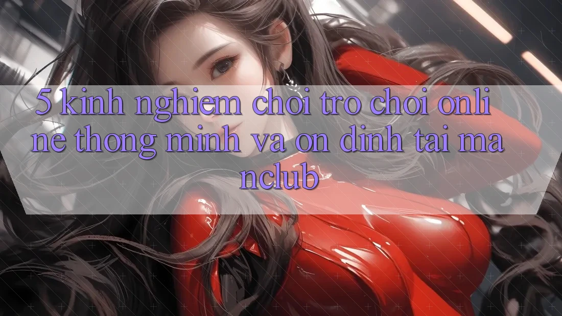 5. Kinh nghiệm chơi Trò chơi Online thông minh và ổn định tại Manclub