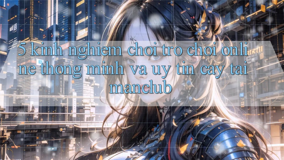 5. Kinh nghiệm chơi Trò chơi Online thông minh và uy tín cậy tại Manclub 5. Kinh nghiệm chơi Trò chơi Online thông minh và uy tín cậy tại Manclub
