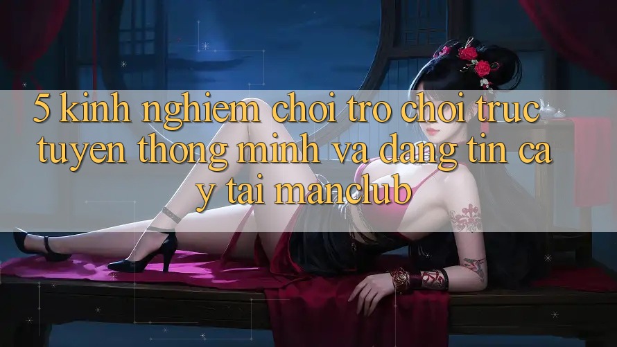 5. Kinh nghiệm chơi Trò chơi trực tuyến thông minh và đáng tin cậy tại Manclub 5. Kinh nghiệm chơi Trò chơi trực tuyến thông minh và đáng tin cậy tại Manclub