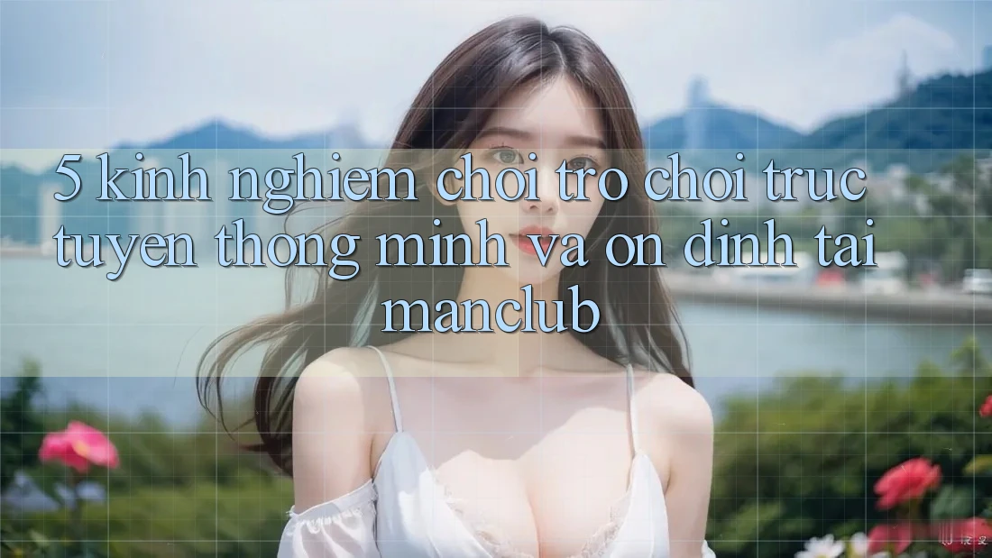 5. Kinh nghiệm chơi Trò chơi trực tuyến thông minh và ổn định tại Manclub 5. Kinh nghiệm chơi Trò chơi trực tuyến thông minh và ổn định tại Manclub
