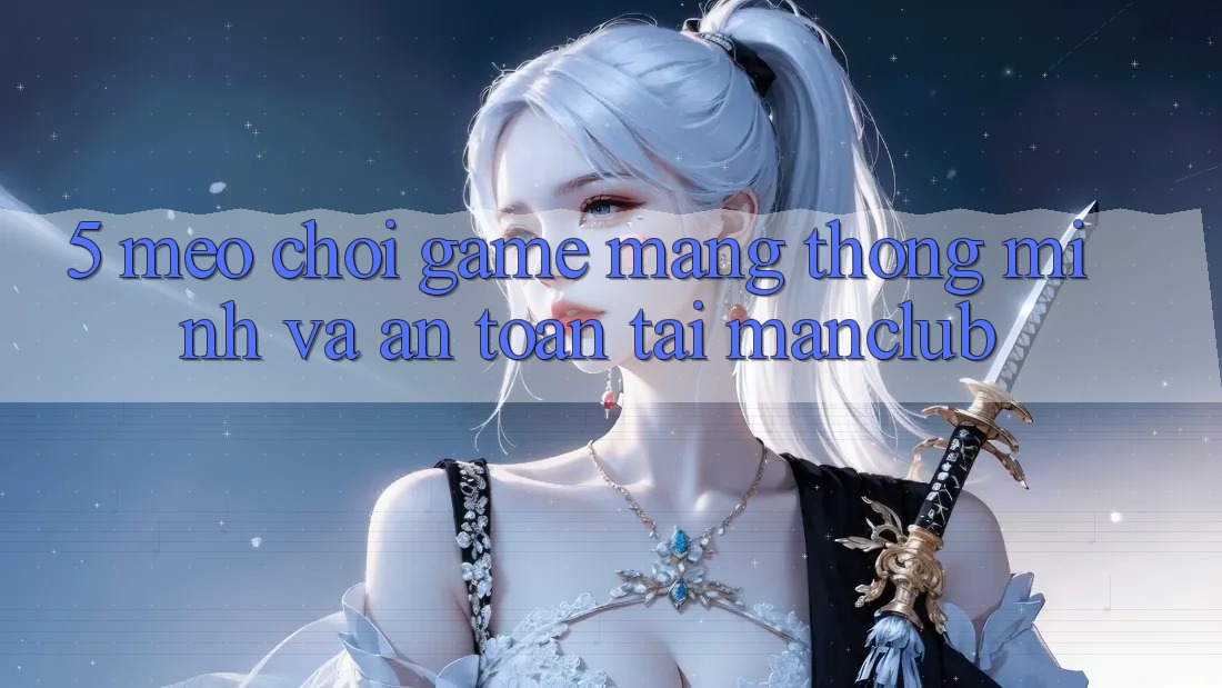 5. Mẹo chơi Game mạng thông minh và an toàn tại Manclub