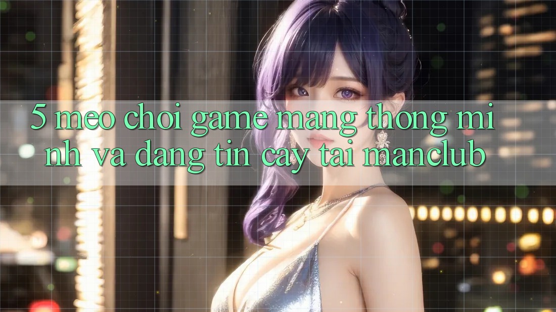 5. Mẹo chơi Game mạng thông minh và đáng tin cậy tại Manclub 5. Mẹo chơi Game mạng thông minh và đáng tin cậy tại Manclub
