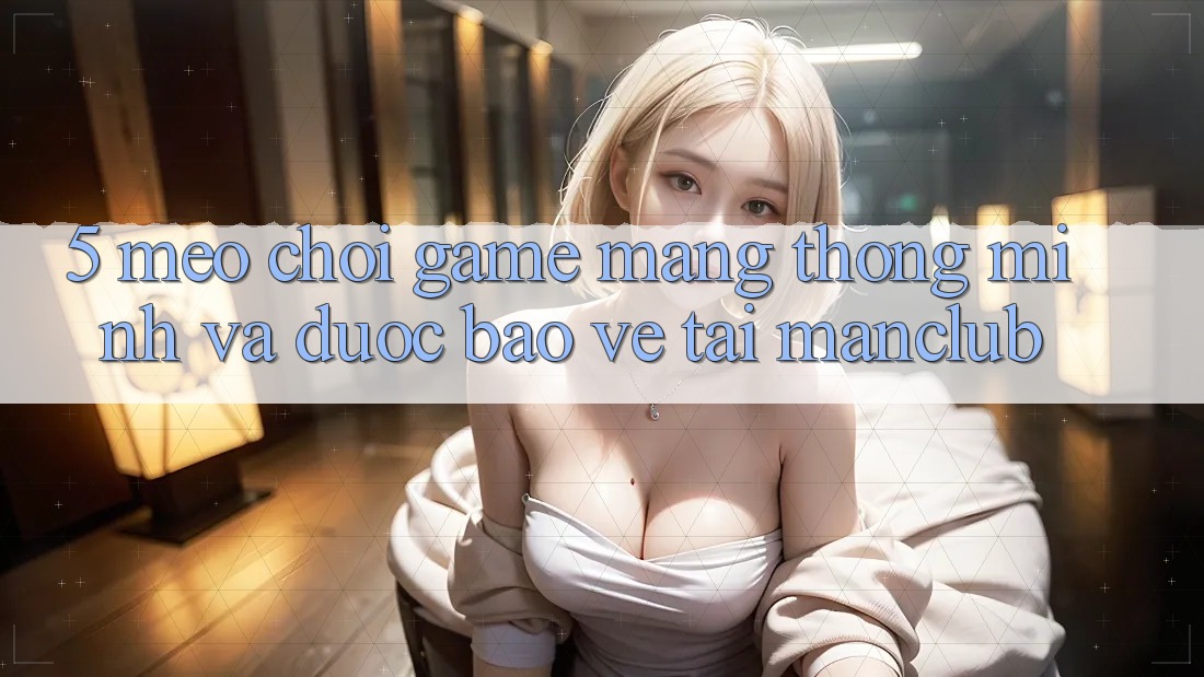 5. Mẹo chơi Game mạng thông minh và được bảo vệ tại Manclub 5. Mẹo chơi Game mạng thông minh và được bảo vệ tại Manclub
