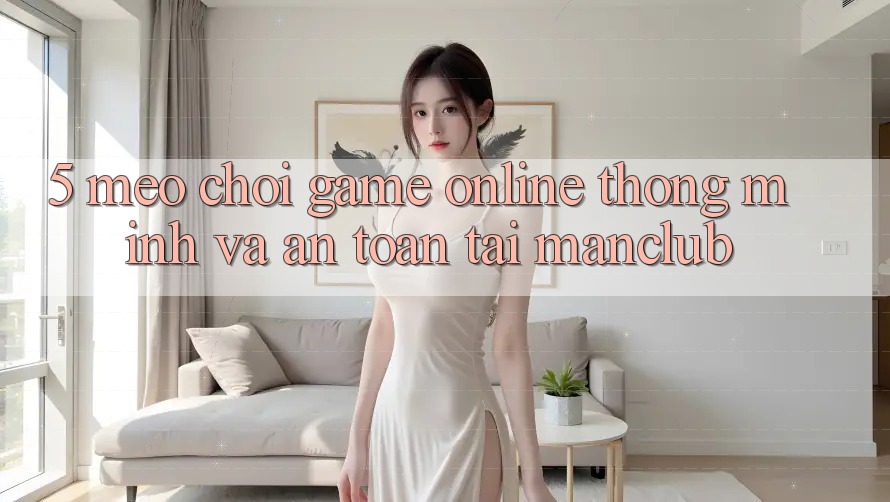 5. Mẹo chơi Game Online thông minh và an toàn tại Manclub 5. Mẹo chơi Game Online thông minh và an toàn tại Manclub