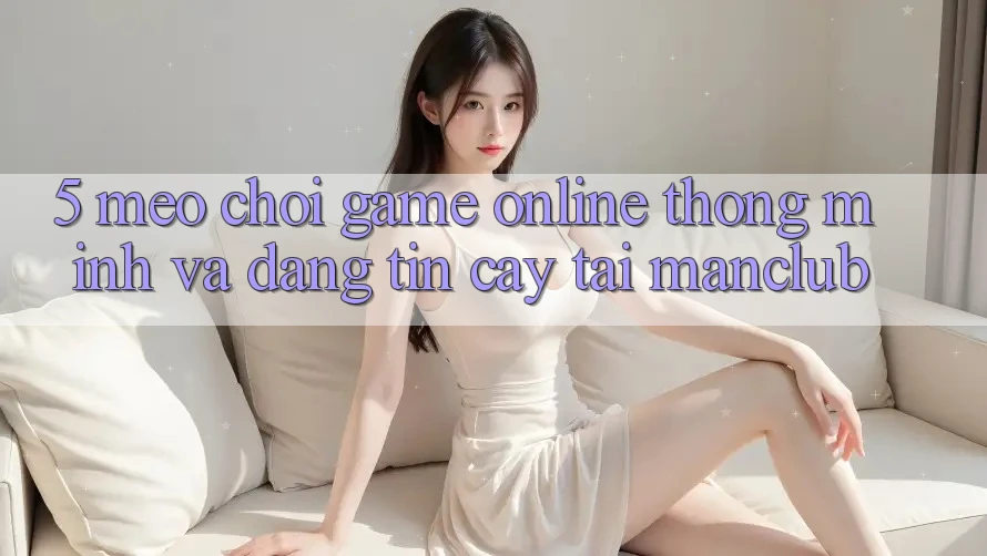 5. Mẹo chơi Game Online thông minh và đáng tin cậy tại Manclub