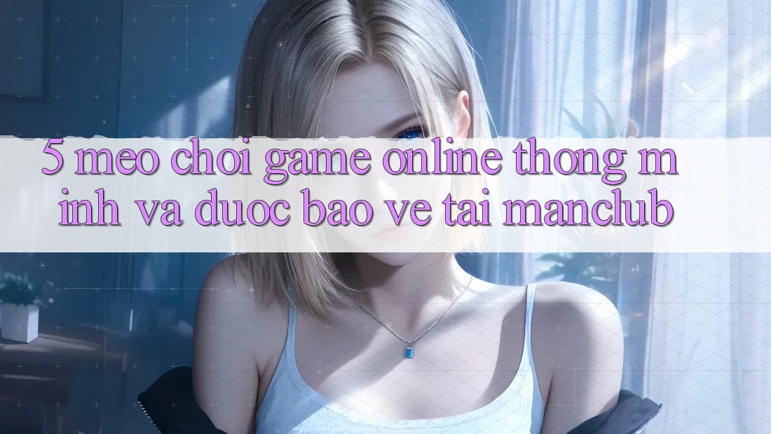 5. Mẹo chơi Game Online thông minh và được bảo vệ tại Manclub 5. Mẹo chơi Game Online thông minh và được bảo vệ tại Manclub