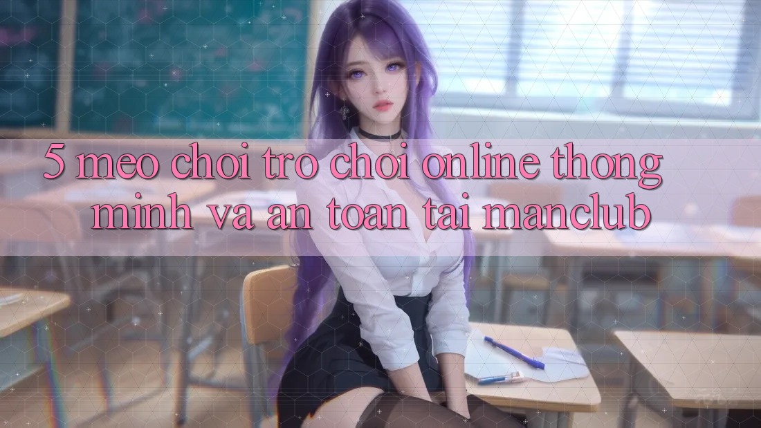 5. Mẹo chơi Trò chơi Online thông minh và an toàn tại Manclub 5. Mẹo chơi Trò chơi Online thông minh và an toàn tại Manclub
