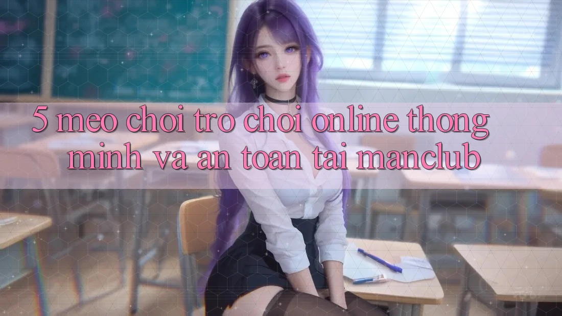 5. Mẹo chơi Trò chơi Online thông minh và an toàn tại Manclub 5. Mẹo chơi Trò chơi Online thông minh và an toàn tại Manclub