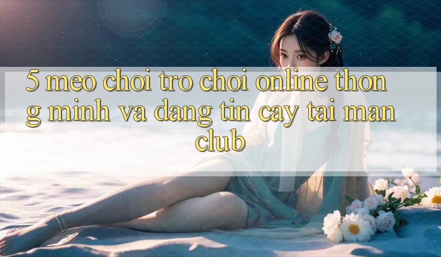 5. Mẹo chơi Trò chơi Online thông minh và đáng tin cậy tại Manclub 5. Mẹo chơi Trò chơi Online thông minh và đáng tin cậy tại Manclub