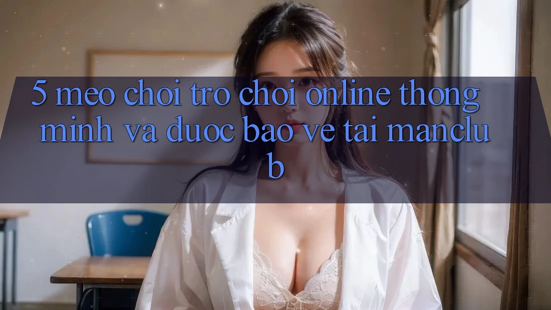 5. Mẹo chơi Trò chơi Online thông minh và được bảo vệ tại Manclub