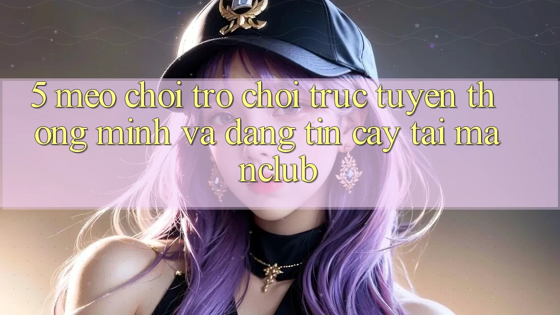 5. Mẹo chơi Trò chơi trực tuyến thông minh và đáng tin cậy tại Manclub 5. Mẹo chơi Trò chơi trực tuyến thông minh và đáng tin cậy tại Manclub