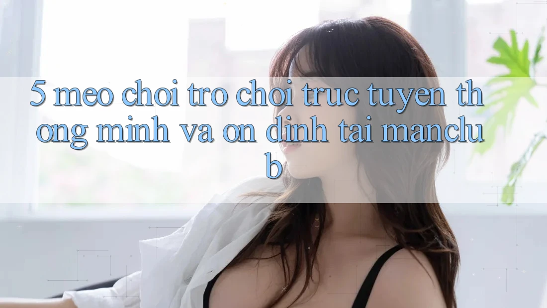 5. Mẹo chơi Trò chơi trực tuyến thông minh và ổn định tại Manclub 5. Mẹo chơi Trò chơi trực tuyến thông minh và ổn định tại Manclub