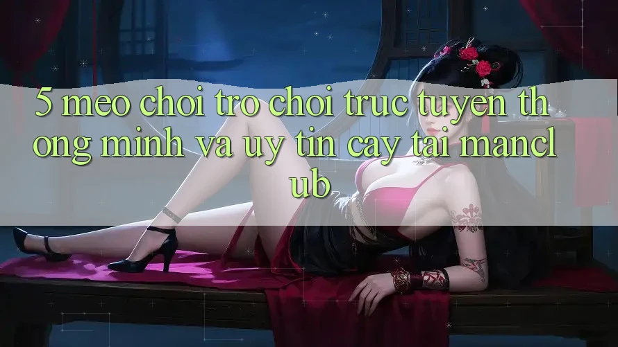 5. Mẹo chơi Trò chơi trực tuyến thông minh và uy tín cậy tại Manclub