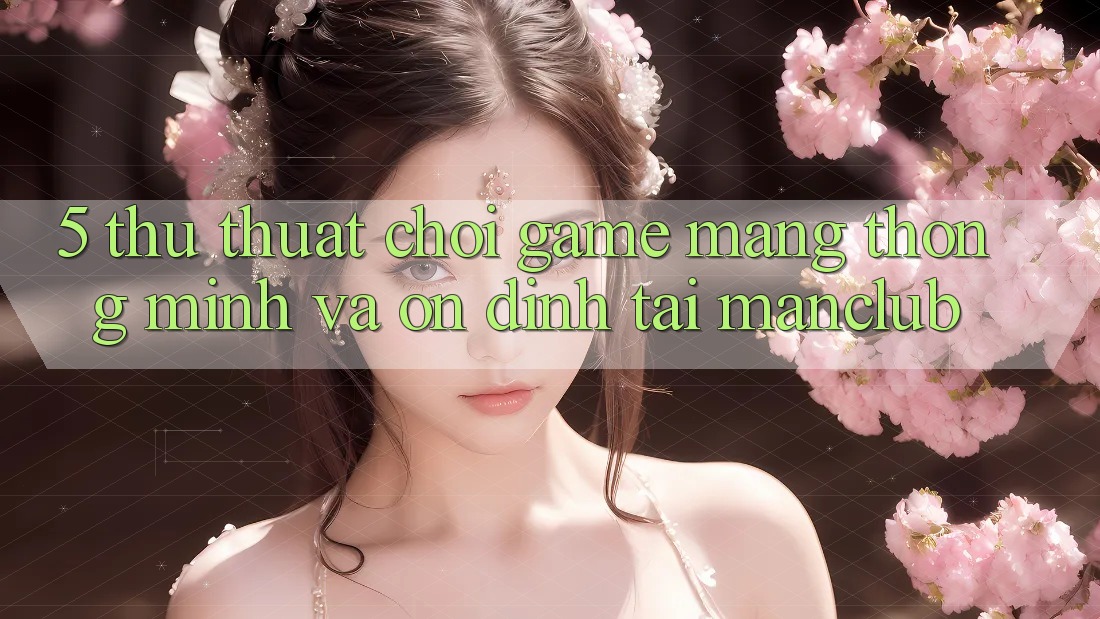 5. Thủ thuật chơi Game mạng thông minh và ổn định tại Manclub 5. Thủ thuật chơi Game mạng thông minh và ổn định tại Manclub