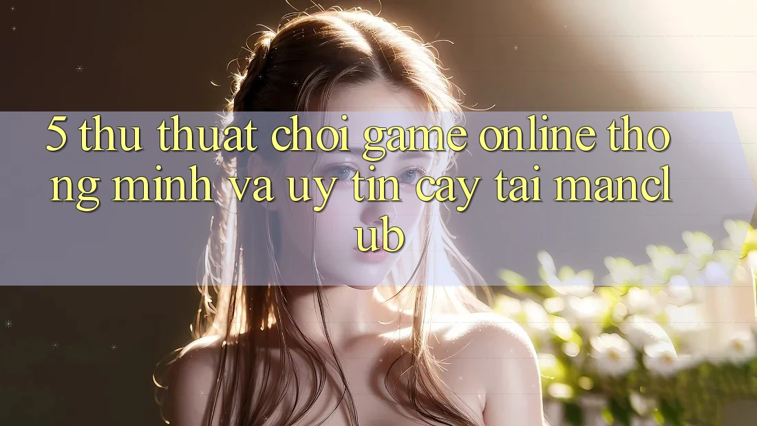 5. Thủ thuật chơi Game Online thông minh và uy tín cậy tại Manclub 5. Thủ thuật chơi Game Online thông minh và uy tín cậy tại Manclub