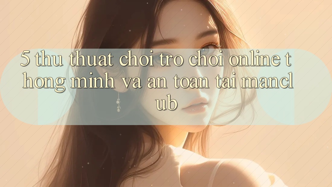 5. Thủ thuật chơi Trò chơi Online thông minh và an toàn tại Manclub 5. Thủ thuật chơi Trò chơi Online thông minh và an toàn tại Manclub